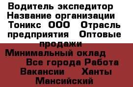 Водитель-экспедитор › Название организации ­ Тоникс, ООО › Отрасль предприятия ­ Оптовые продажи › Минимальный оклад ­ 50 000 - Все города Работа » Вакансии   . Ханты-Мансийский